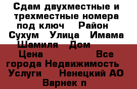 Сдам двухместные и трехместные номера под ключ. › Район ­ Сухум › Улица ­ Имама-Шамиля › Дом ­ 63 › Цена ­ 1000-1500 - Все города Недвижимость » Услуги   . Ненецкий АО,Варнек п.